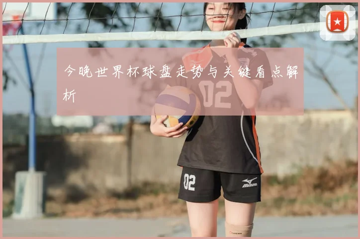 今晚世界杯球盘走势与关键看点解析