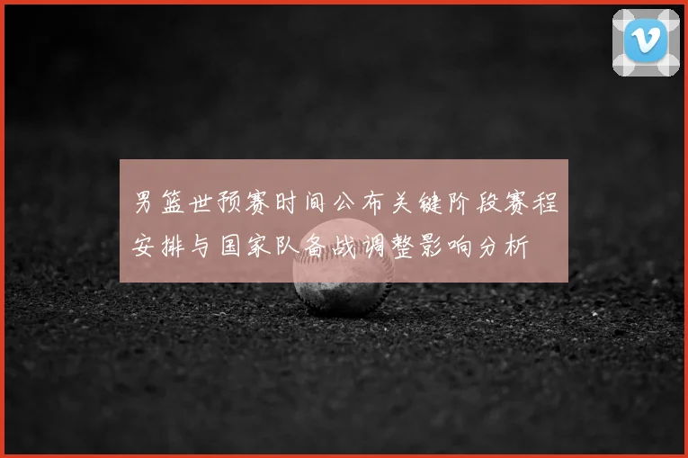 男篮世预赛时间公布关键阶段赛程安排与国家队备战调整影响分析