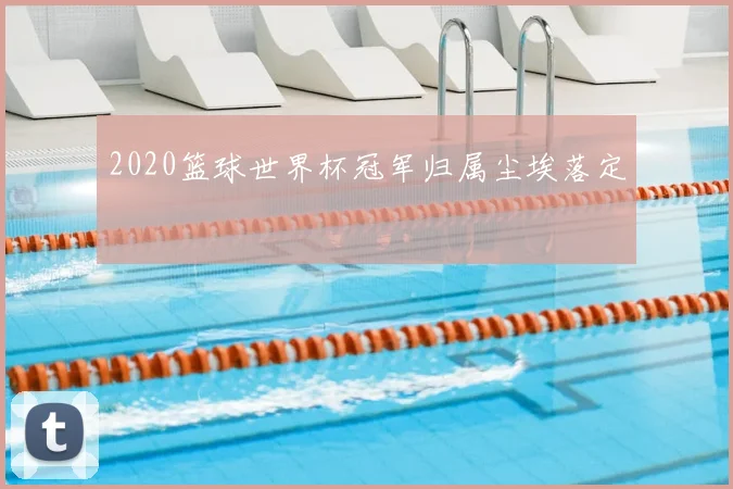 2020篮球世界杯冠军归属尘埃落定