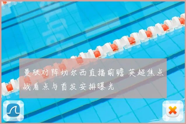 曼联对阵切尔西直播前瞻 英超焦点战看点与首发安排曝光