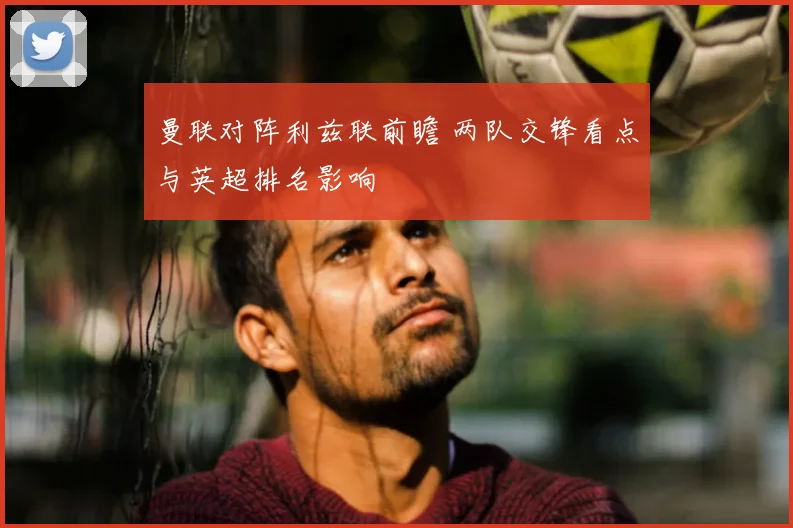 曼联对阵利兹联前瞻 两队交锋看点与英超排名影响
