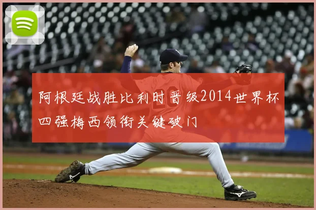阿根廷战胜比利时晋级2014世界杯四强梅西领衔关键破门