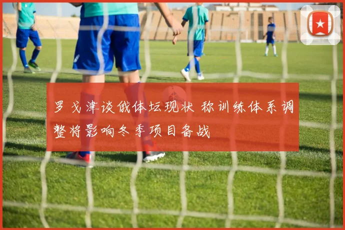 罗戈津谈俄体坛现状 称训练体系调整将影响冬季项目备战