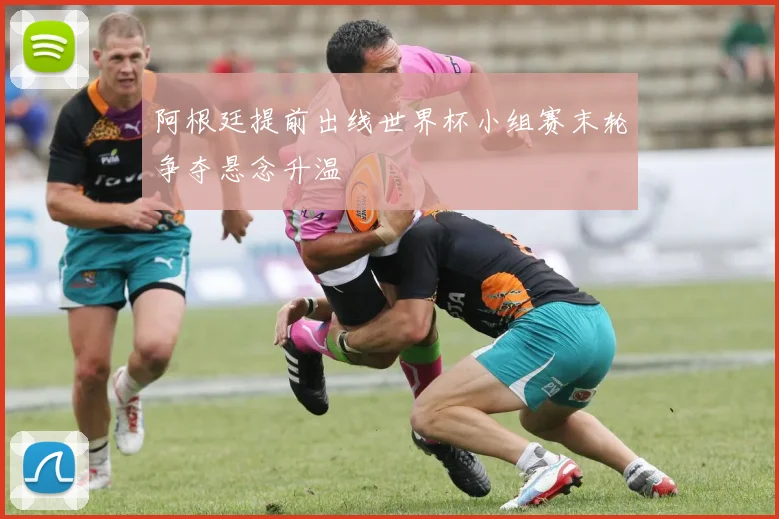 阿根廷提前出线世界杯小组赛末轮争夺悬念升温
