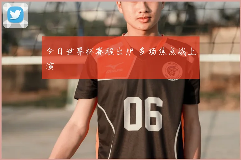 今日世界杯赛程出炉 多场焦点战上演