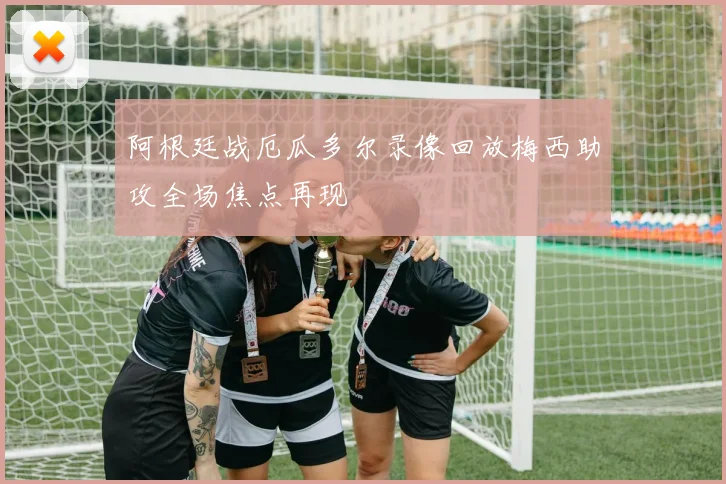 阿根廷战厄瓜多尔录像回放梅西助攻全场焦点再现