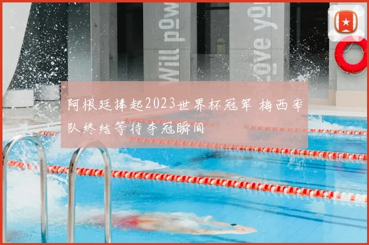 阿根廷捧起2023世界杯冠军 梅西率队终结等待夺冠瞬间