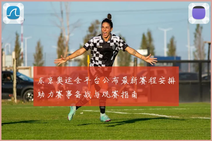 东京奥运会平台公布最新赛程安排助力赛事备战与观赛指南