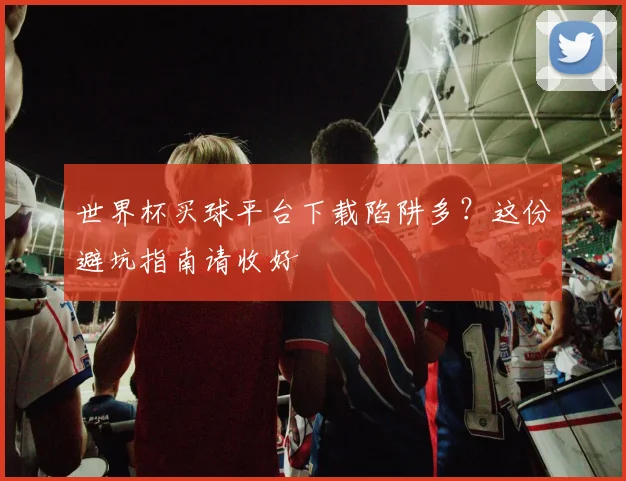 世界杯买球平台下载陷阱多？这份避坑指南请收好