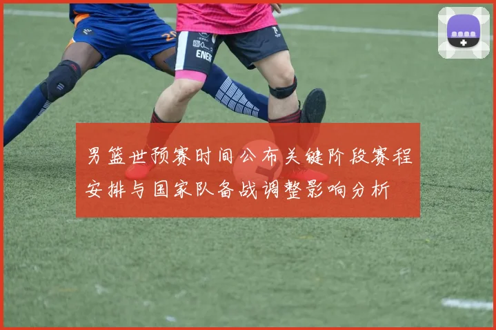 男篮世预赛时间公布关键阶段赛程安排与国家队备战调整影响分析