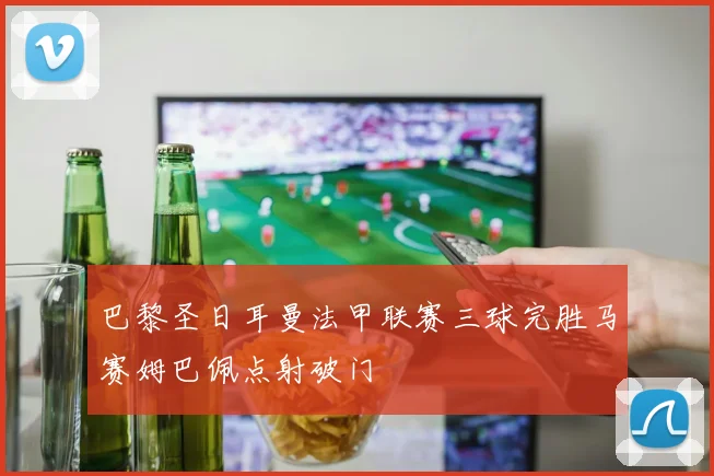 巴黎圣日耳曼法甲联赛三球完胜马赛姆巴佩点射破门