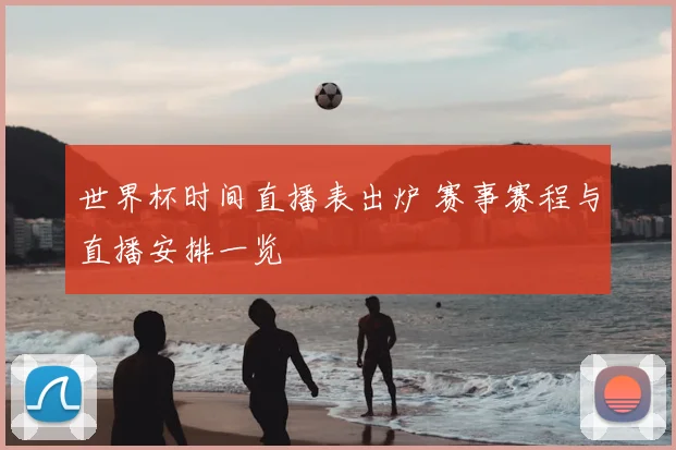 世界杯时间直播表出炉 赛事赛程与直播安排一览