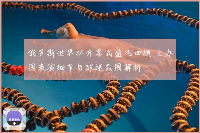 俄罗斯世界杯开幕式盛况回顾 主办国表演细节与球迷氛围解析