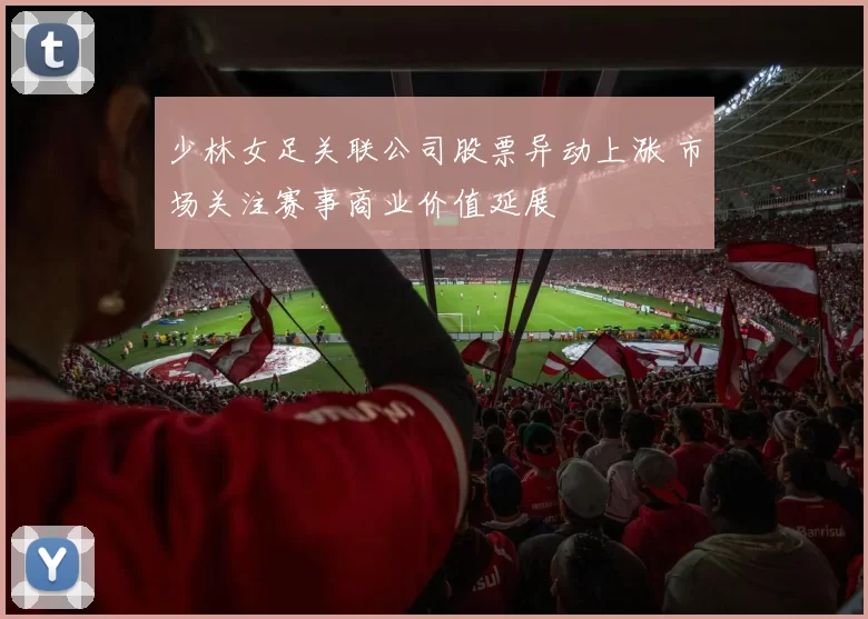 少林女足关联公司股票异动上涨 市场关注赛事商业价值延展