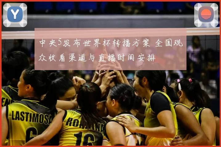 中央5发布世界杯转播方案 全国观众收看渠道与直播时间安排