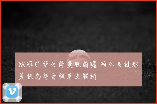 欧冠巴萨对阵曼联前瞻 两队关键球员状态与晋级看点解析