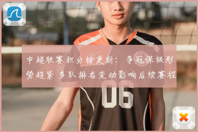 中超联赛积分榜更新：争冠保级形势趋紧 多队排名变动影响后续赛程