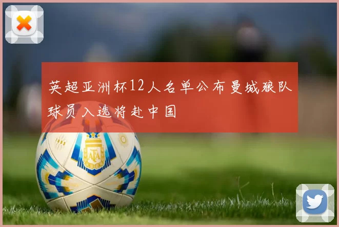 英超亚洲杯12人名单公布曼城狼队球员入选将赴中国