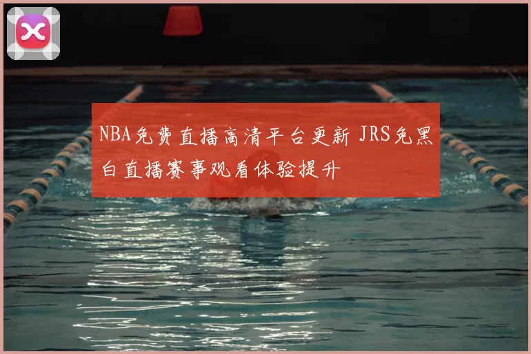 NBA免费直播高清平台更新 JRS免黑白直播赛事观看体验提升