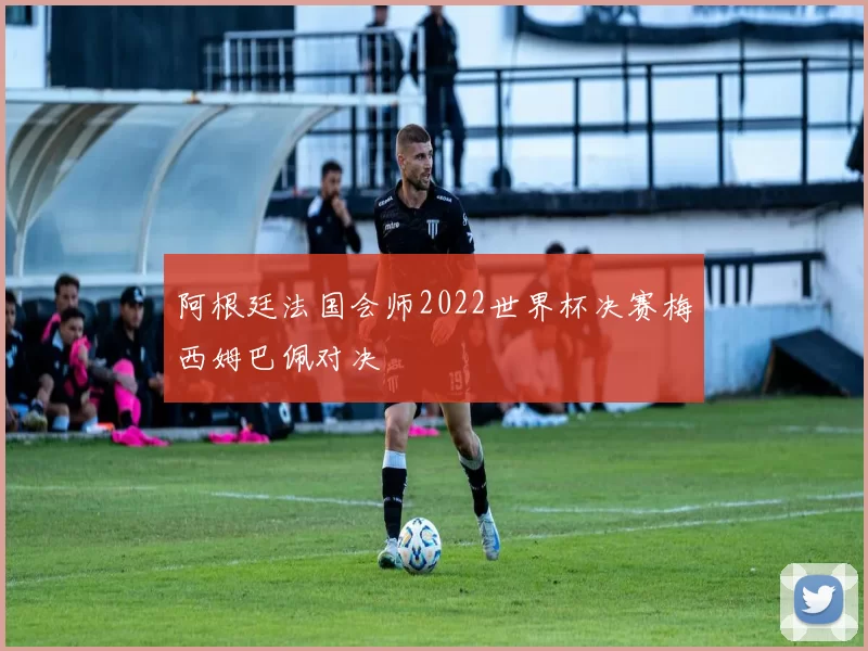 阿根廷法国会师2022世界杯决赛梅西姆巴佩对决