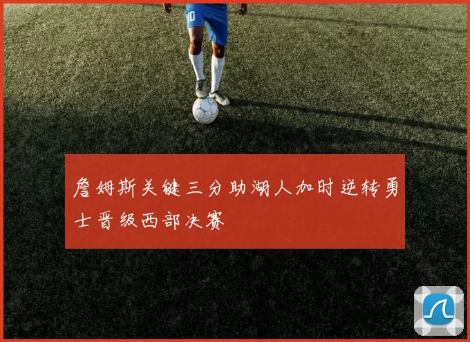 詹姆斯关键三分助湖人加时逆转勇士晋级西部决赛