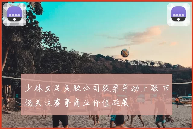 少林女足关联公司股票异动上涨 市场关注赛事商业价值延展
