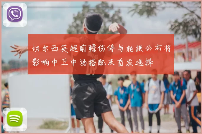 切尔西英超前瞻伤停与轮换公布将影响中卫中场搭配及首发选择