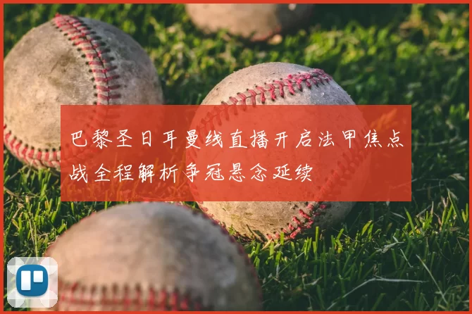 巴黎圣日耳曼线直播开启法甲焦点战全程解析争冠悬念延续