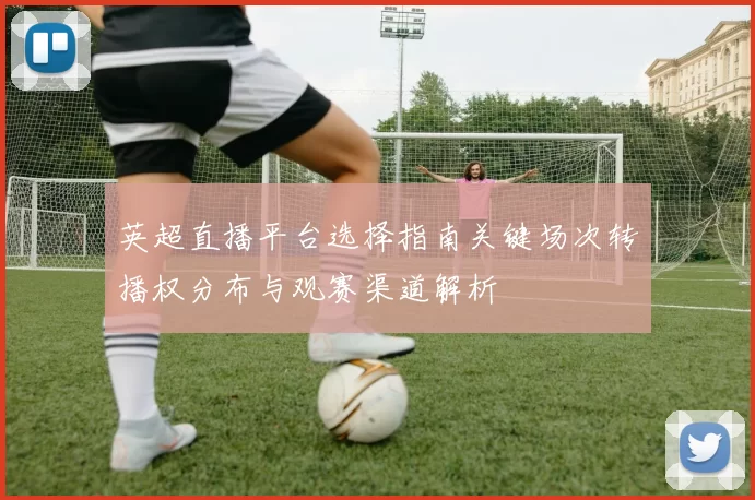 英超直播平台选择指南关键场次转播权分布与观赛渠道解析