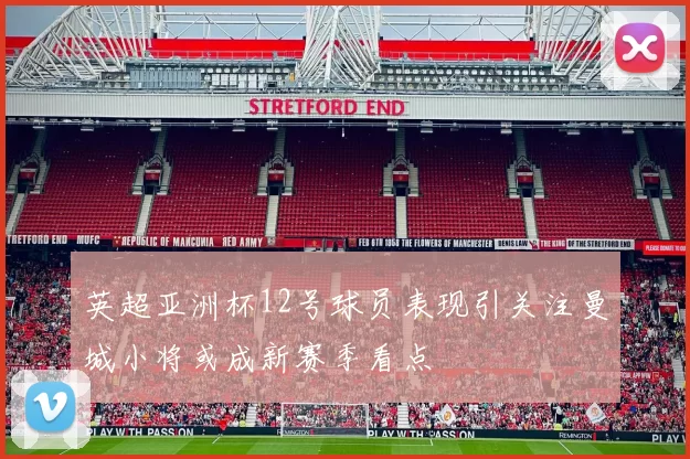 英超亚洲杯12号球员表现引关注曼城小将或成新赛季看点