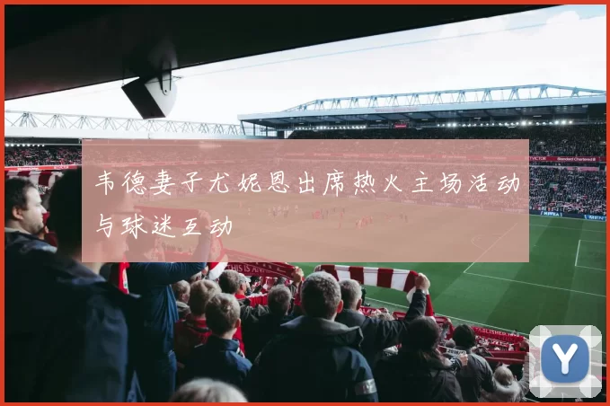 韦德妻子尤妮恩出席热火主场活动与球迷互动