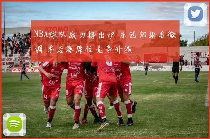 NBA球队战力榜出炉 东西部排名微调 季后赛席位竞争升温