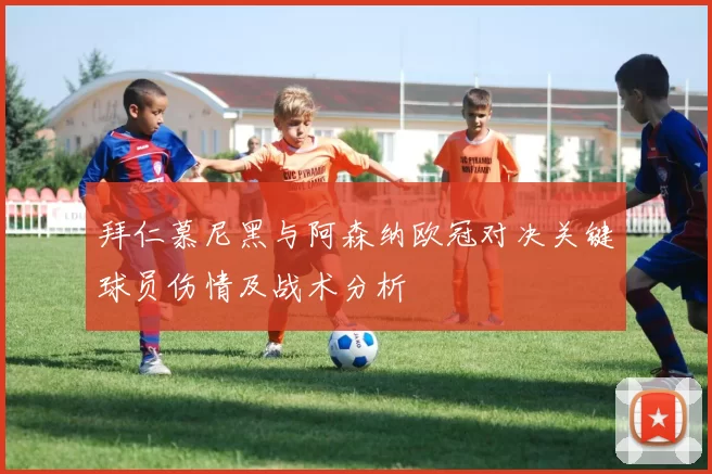 拜仁慕尼黑与阿森纳欧冠对决关键球员伤情及战术分析