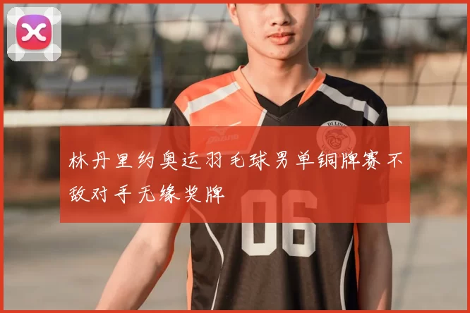 林丹里约奥运羽毛球男单铜牌赛不敌对手无缘奖牌