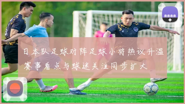 日本队足球对阵足球小将热议升温 赛事看点与球迷关注同步扩大