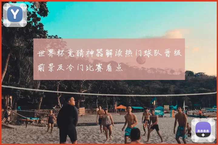 世界杯竞猜神器解读热门球队晋级前景及冷门比赛看点