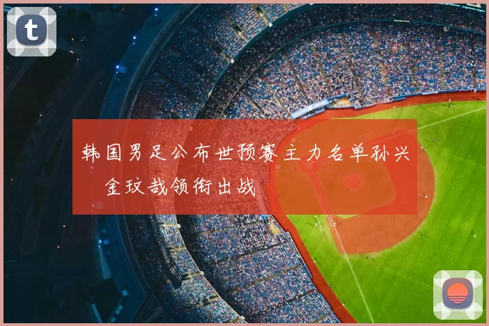 韩国男足公布世预赛主力名单孙兴慜金玟哉领衔出战