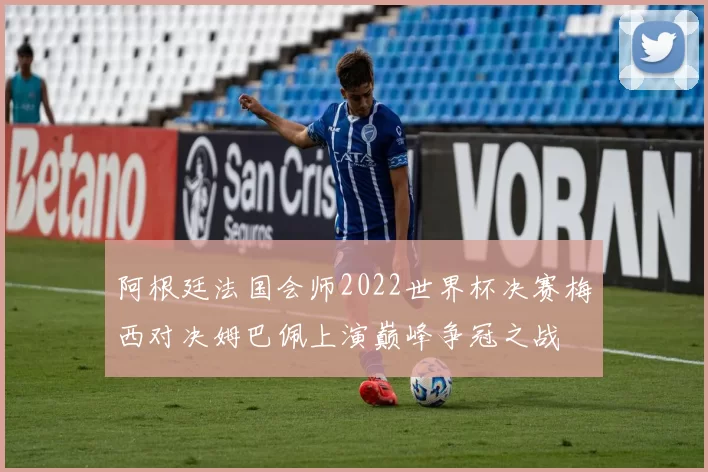 阿根廷法国会师2022世界杯决赛梅西对决姆巴佩上演巅峰争冠之战