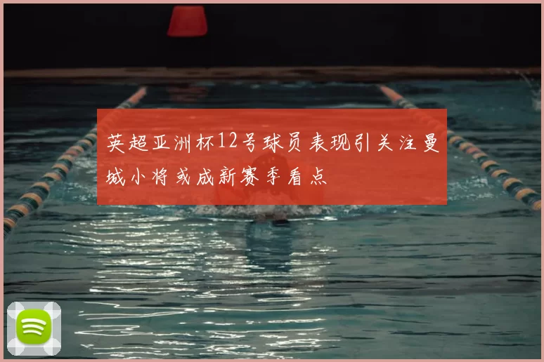 英超亚洲杯12号球员表现引关注曼城小将或成新赛季看点