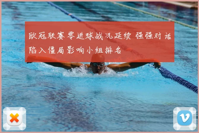 欧冠联赛零进球战况延续 强强对话陷入僵局影响小组排名