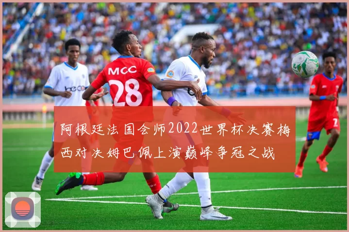 阿根廷法国会师2022世界杯决赛梅西对决姆巴佩上演巅峰争冠之战