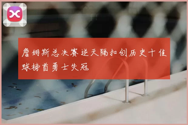 詹姆斯总决赛逆天隔扣创历史十佳球榜首勇士失冠