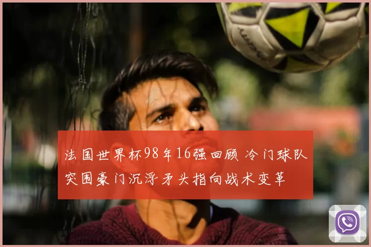 法国世界杯98年16强回顾 冷门球队突围豪门沉浮矛头指向战术变革