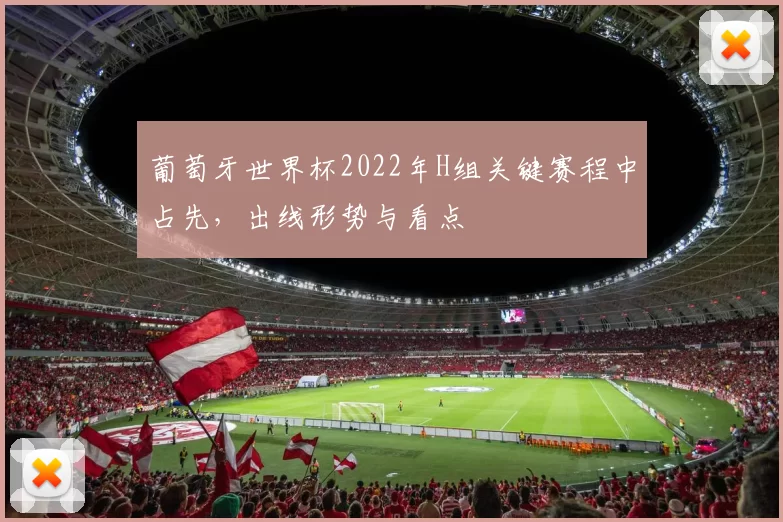 葡萄牙世界杯2022年H组关键赛程中占先，出线形势与看点