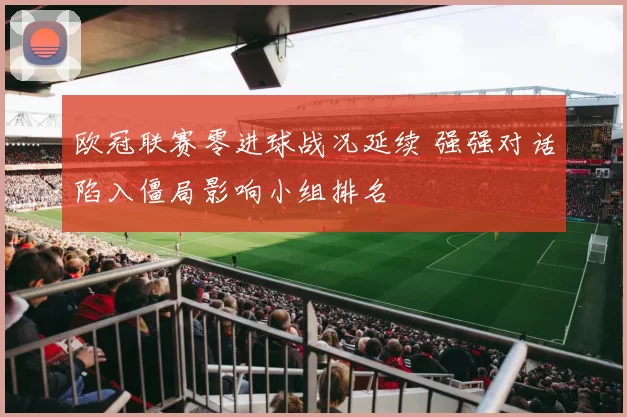 欧冠联赛零进球战况延续 强强对话陷入僵局影响小组排名