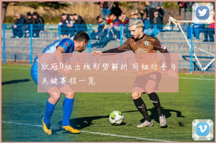 欧冠D组出线形势解析 同组对手与关键赛程一览