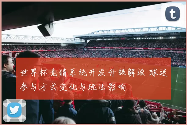 世界杯竞猜系统开发升级解读 球迷参与方式变化与玩法影响