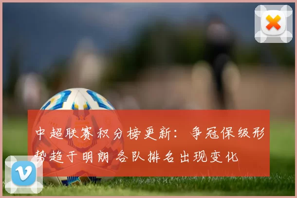 中超联赛积分榜更新：争冠保级形势趋于明朗 各队排名出现变化