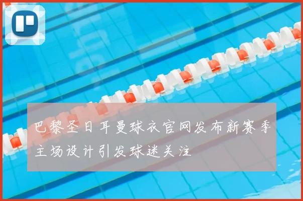 巴黎圣日耳曼球衣官网发布新赛季主场设计引发球迷关注