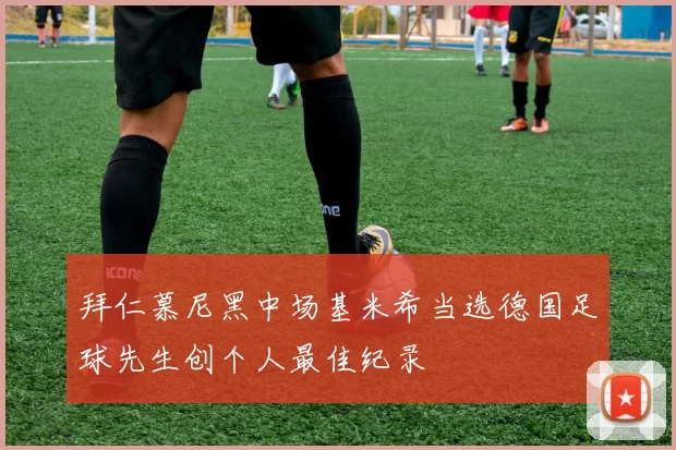 拜仁慕尼黑中场基米希当选德国足球先生创个人最佳纪录